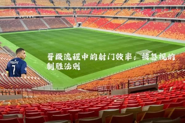 晋级流程中的射门效率:被忽视的制胜法则