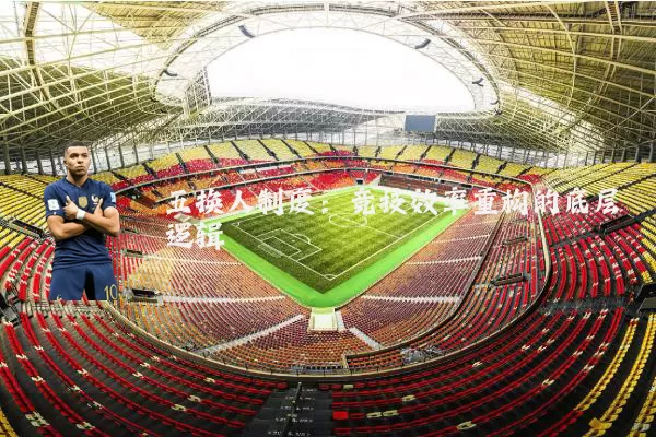 五换人制度:竞技效率重构的底层逻辑