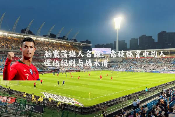 脑震荡换人名额:竞技体育中的人性化规则与战术博弈