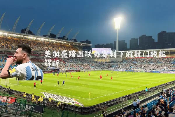 美加墨跨国联办赛制下的射门效能解析