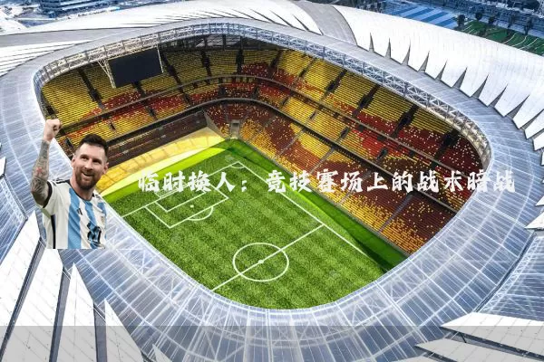 临时换人:竞技赛场上的战术暗战