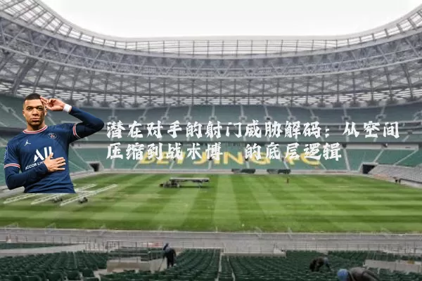 潜在对手的射门威胁解码:从空间压缩到战术博弈的底层逻辑