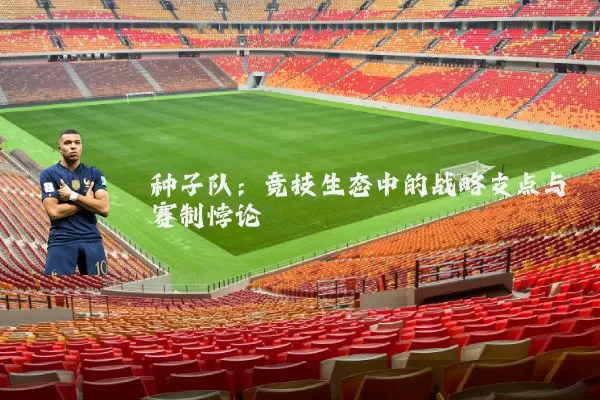 种子队：竞技生态中的战略支点与赛制悖论