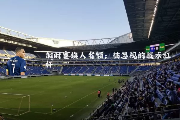 加时赛换人名额：被忽视的战术杠杆